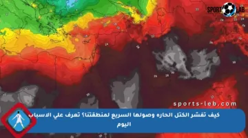 كيف تفسّر الكتل الحارة وصولها السريع لمنطقتنا؟ تعرف على الأسباب اليوم